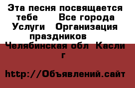 Эта песня посвящается тебе... - Все города Услуги » Организация праздников   . Челябинская обл.,Касли г.